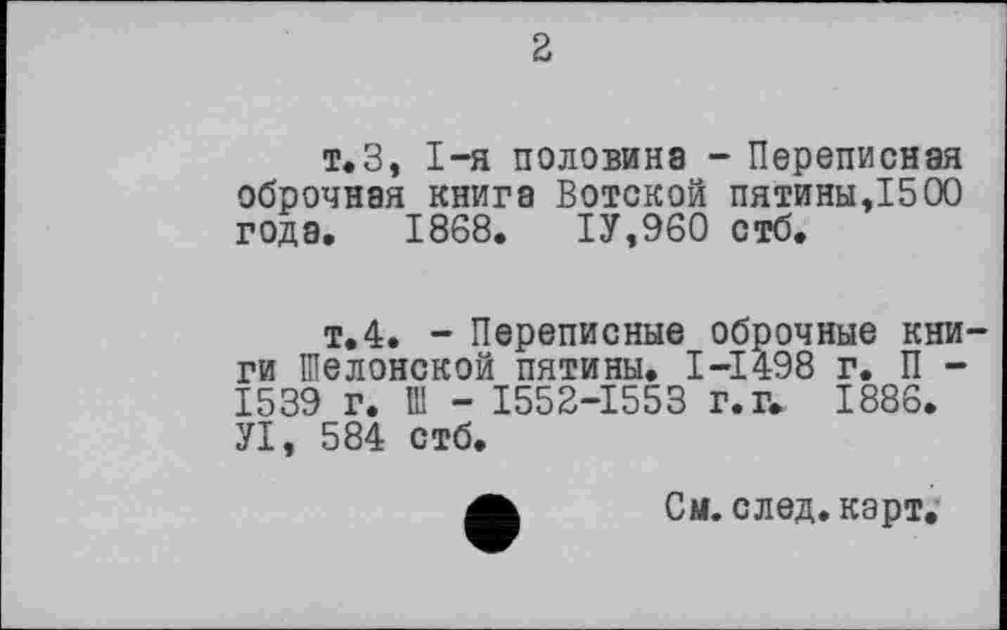 ﻿2
т.З, І-я половина - Переписная оброчная книга Вотской пятины,1500 года. 1868. ІУ,960 стб.
т.4. - Переписные оброчные книги ІПелонской пятины. І-І498 г. П -1539 г. Ill — 1552-1553 г. г. 1886. УІ, 584 стб.
См. след. карт.